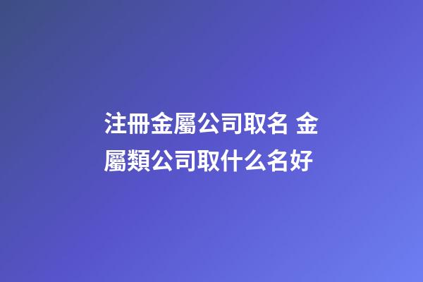 注冊金屬公司取名 金屬類公司取什么名好-第1張-公司起名-玄機派